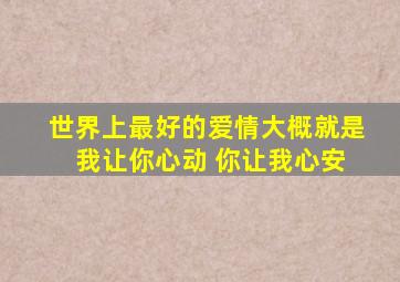 世界上最好的爱情大概就是 我让你心动 你让我心安